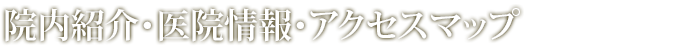 院内紹介・医院情報・アクセスマップ