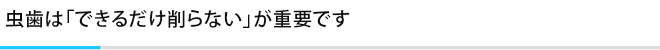 虫歯は「できるだけ削らない」が重要です