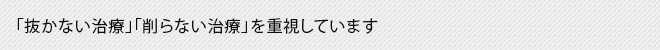 「抜かない治療」「削らない治療」を重視しています
