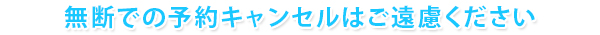 無断での予約キャンセルはご遠慮ください