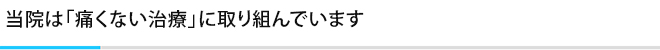 当院は「痛くない治療」に取り組んでいます