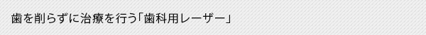 歯を削らずに治療を行う「歯科用レーザー」
